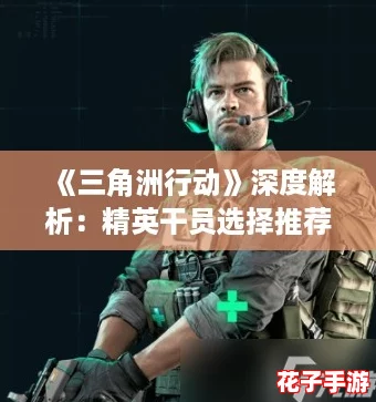 《三角洲行动》深度解析：精英干员选择推荐与策略攻略