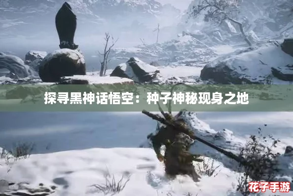 探寻黑神话悟空:种子神秘现身之地 探寻黑神话悟空:种子神秘现身之地