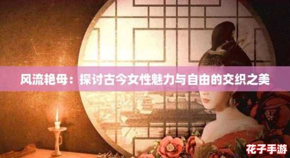 风流艳母:探讨古今女性魅力与自由的交织之美 风流艳母:探讨古今女性魅力与自由的交织之美