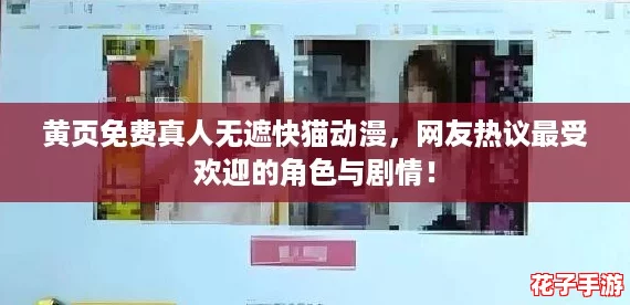 黄页免费真人无遮快猫动漫，网友热议最受欢迎的角色与剧情！