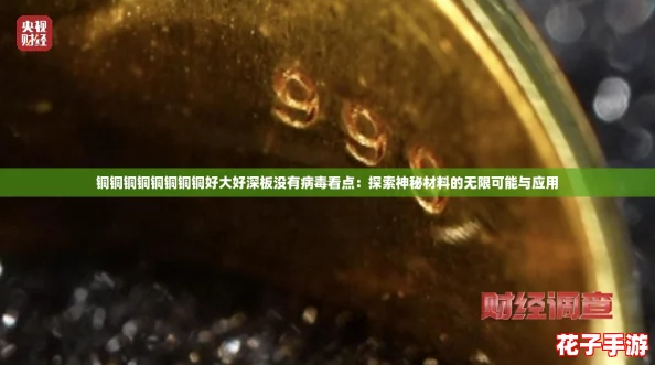 铜铜铜铜铜铜铜铜好大好深板没有病毒看点：探索神秘材料的无限可能与应用