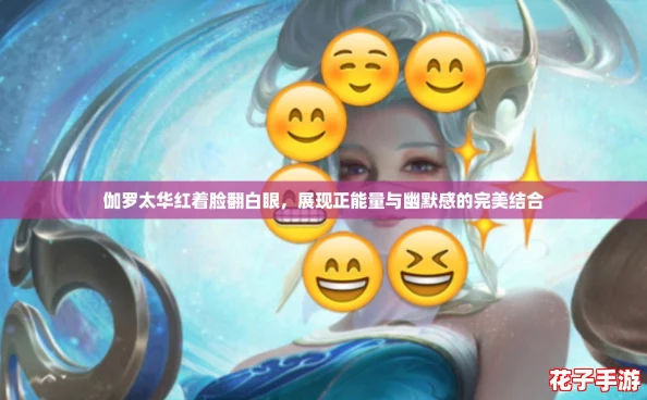 伽罗太华红着脸翻白眼，展现正能量与幽默感的完美结合