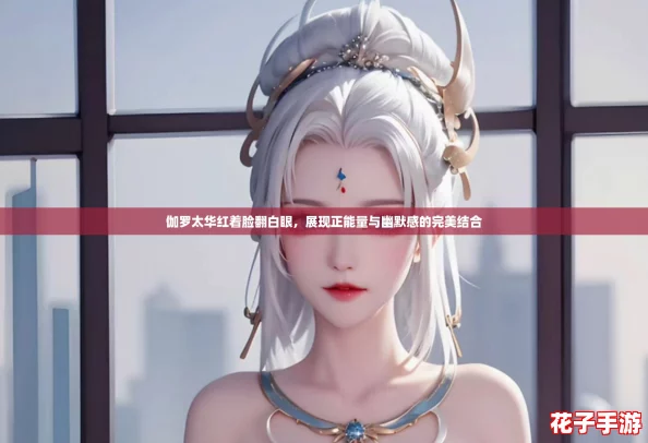 伽罗太华红着脸翻白眼，展现正能量与幽默感的完美结合