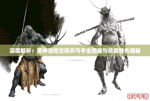 深度解析：黑神话悟空阴兵弓手全图鉴与技能特色揭秘