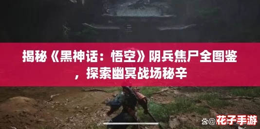 揭秘《黑神话：悟空》阴兵焦尸全图鉴，探索幽冥战场秘辛