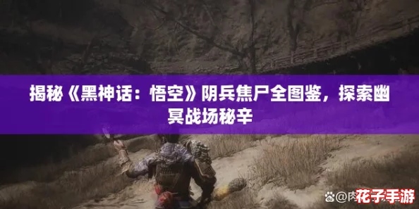 揭秘《黑神话：悟空》阴兵焦尸全图鉴，探索幽冥战场秘辛