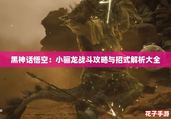 黑神话悟空：小骊龙战斗攻略与招式解析大全