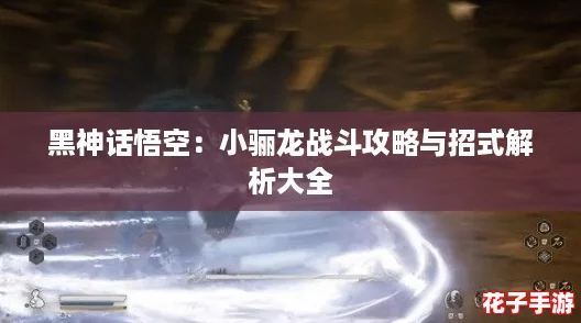 黑神话悟空：小骊龙战斗攻略与招式解析大全