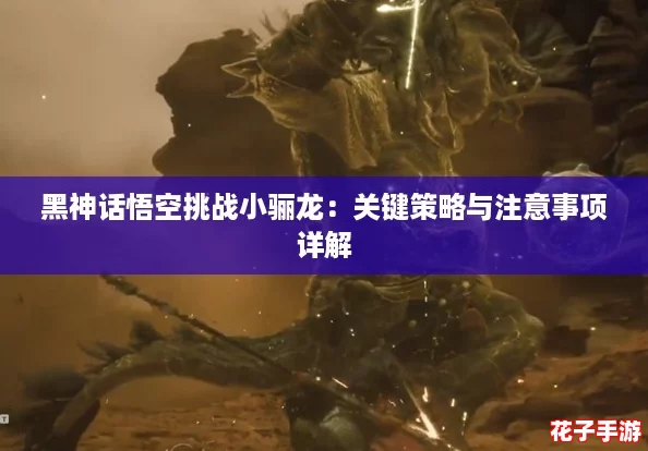 黑神话悟空挑战小骊龙：关键策略与注意事项详解