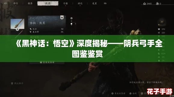 《黑神话:悟空》深度揭秘——阴兵弓手全图鉴鉴赏 《黑神话:悟空》深度揭秘——阴兵弓手全图鉴鉴赏