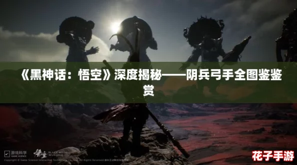 《黑神话:悟空》深度揭秘——阴兵弓手全图鉴鉴赏 《黑神话:悟空》深度揭秘——阴兵弓手全图鉴鉴赏