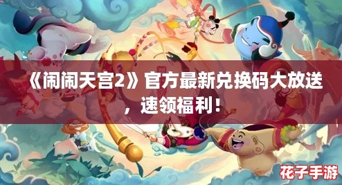 《闹闹天宫2》官方最新兑换码大放送，速领福利！