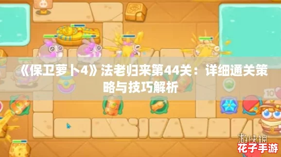 《保卫萝卜4》法老归来第44关：详细通关策略与技巧解析