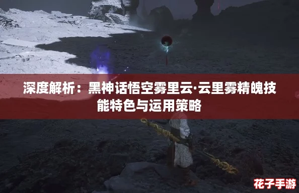 深度解析：黑神话悟空雾里云·云里雾精魄技能特色与运用策略