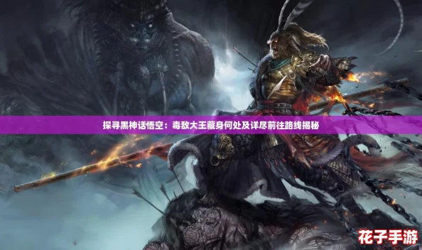 探寻黑神话悟空：毒敌大王藏身何处及详尽前往路线揭秘
