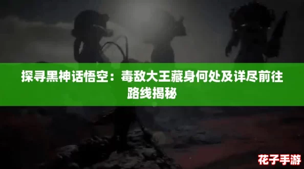 探寻黑神话悟空：毒敌大王藏身何处及详尽前往路线揭秘
