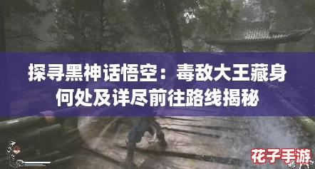 探寻黑神话悟空：毒敌大王藏身何处及详尽前往路线揭秘