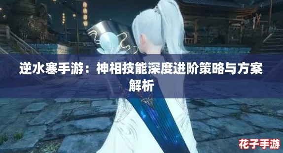 逆水寒手游:神相技能深度进阶策略与方案解析 逆水寒手游:神相技能深度进阶策略与方案解析