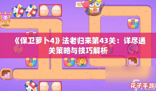 《保卫萝卜4》法老归来第43关：详尽通关策略与技巧解析