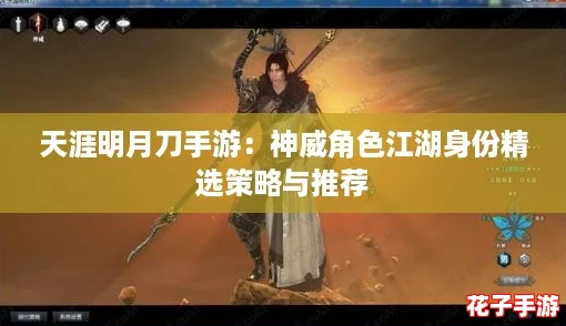 天涯明月刀手游：神威角色江湖身份精选策略与推荐
