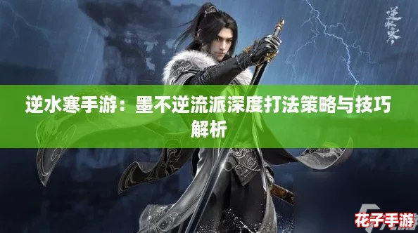 逆水寒手游：墨不逆流派深度打法策略与技巧解析