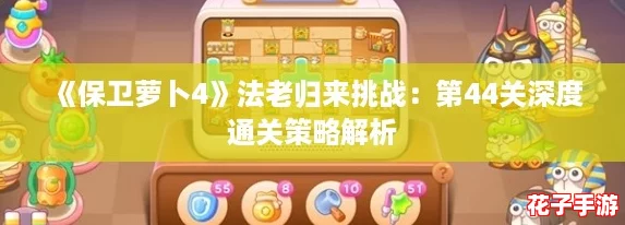 《保卫萝卜4》法老归来挑战：第44关深度通关策略解析