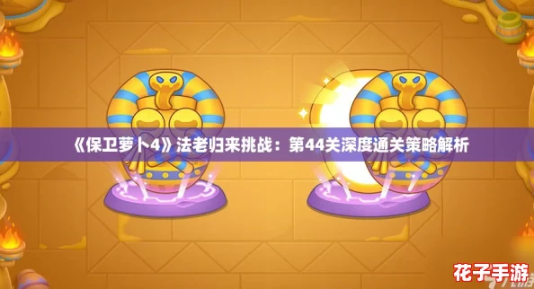 《保卫萝卜4》法老归来挑战：第44关深度通关策略解析