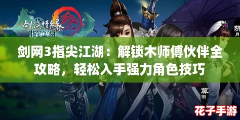 剑网3指尖江湖：解锁木师傅伙伴全攻略，轻松入手强力角色技巧