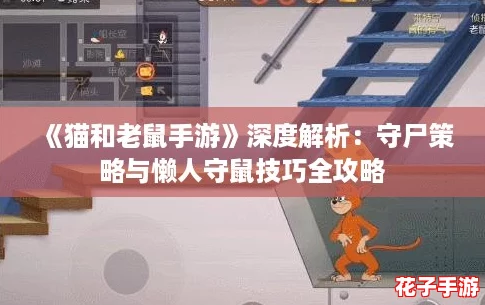 《猫和老鼠手游》深度解析：守尸策略与懒人守鼠技巧全攻略