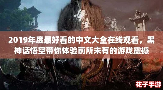 2019年度最好看的中文大全在线观看,黑神话悟空带你体验前所未有的游戏震撼与视觉盛宴! 2019年度最好看的中文大全在线观看,黑神话悟空带你体验前所未有的游戏震撼与视觉盛宴!
