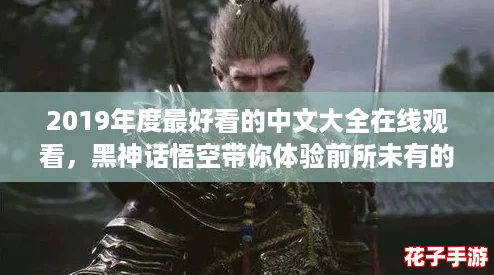 2019年度最好看的中文大全在线观看,黑神话悟空带你体验前所未有的游戏震撼与视觉盛宴! 2019年度最好看的中文大全在线观看,黑神话悟空带你体验前所未有的游戏震撼与视觉盛宴!