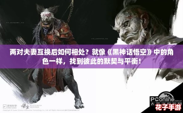 两对夫妻互换后如何相处？就像《黑神话悟空》中的角色一样，找到彼此的默契与平衡！