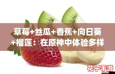 草莓+丝瓜+香蕉+向日葵+榴莲：在原神中体验多样化的美食与奇妙冒险
