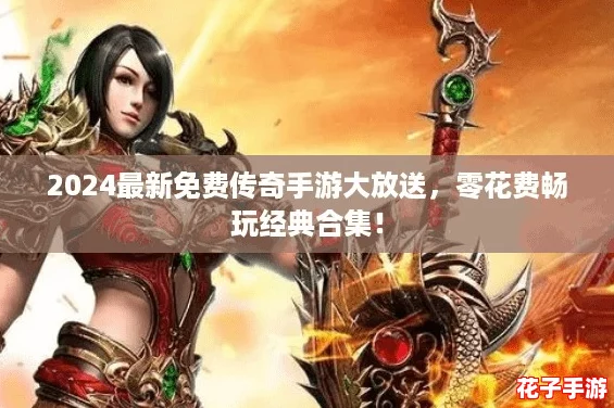2024最新免费传奇手游大放送，零花费畅玩经典合集！