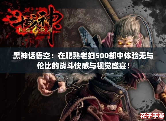 黑神话悟空:在肥熟老妇500部中体验无与伦比的战斗快感与视觉盛宴! 黑神话悟空:在肥熟老妇500部中体验无与伦比的战斗快感与视觉盛宴!