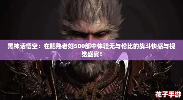 黑神话悟空:在肥熟老妇500部中体验无与伦比的战斗快感与视觉盛宴! 黑神话悟空:在肥熟老妇500部中体验无与伦比的战斗快感与视觉盛宴!