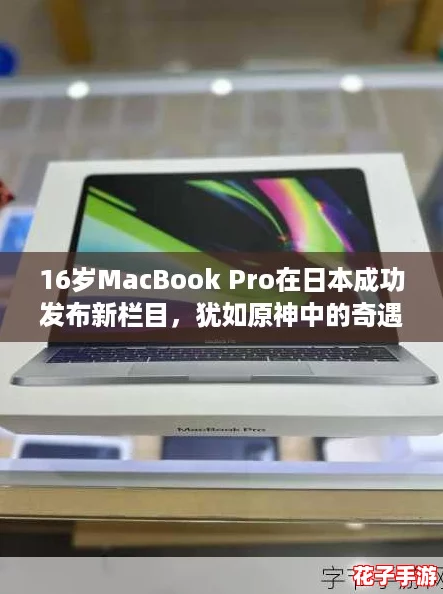 16岁MacBook Pro在日本成功发布新栏目，犹如原神中的奇遇，让人惊喜不断！