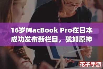 16岁MacBook Pro在日本成功发布新栏目，犹如原神中的奇遇，让人惊喜不断！