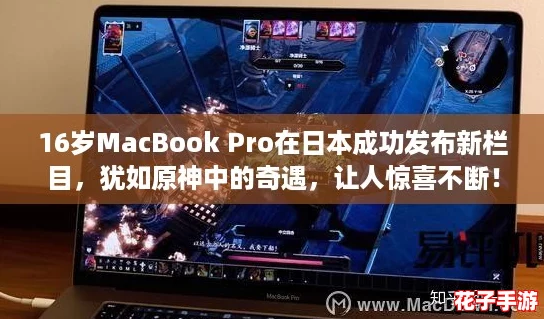 16岁MacBook Pro在日本成功发布新栏目，犹如原神中的奇遇，让人惊喜不断！