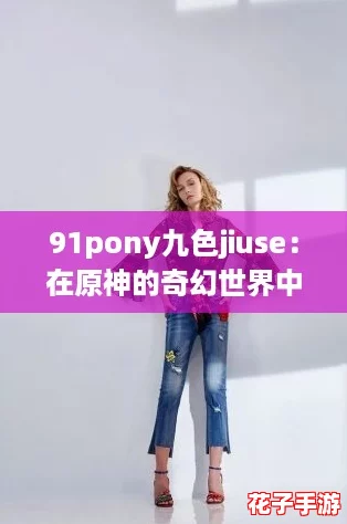 91pony九色jiuse：在原神的奇幻世界中，体验多彩角色与绚丽风景的完美结合
