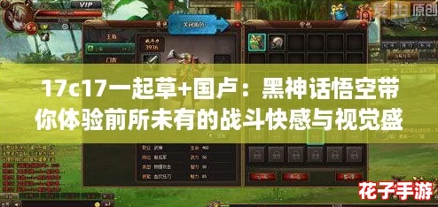 17c17一起草+国卢：黑神话悟空带你体验前所未有的战斗快感与视觉盛宴！