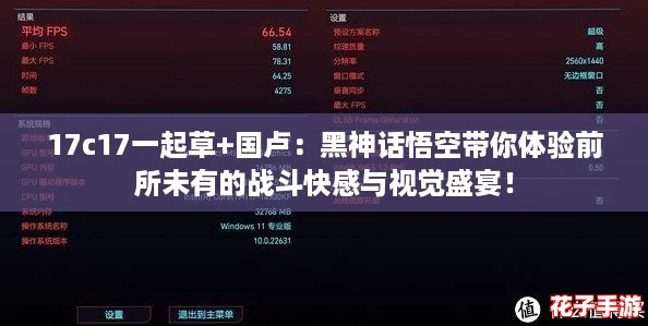 17c17一起草+国卢:黑神话悟空带你体验前所未有的战斗快感与视觉盛宴! 17c17一起草+国卢:黑神话悟空带你体验前所未有的战斗快感与视觉盛宴!