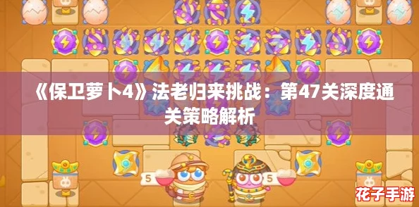 《保卫萝卜4》法老归来挑战：第47关深度通关策略解析