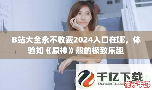 B站大全永不收费2024入口在哪，体验如《原神》般的极致乐趣
