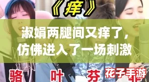 淑娟两腿间又痒了，仿佛进入了一场刺激的游戏冒险，让人欲罢不能！
