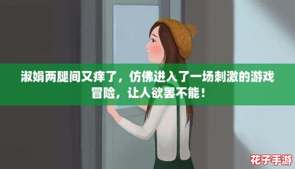 淑娟两腿间又痒了，仿佛进入了一场刺激的游戏冒险，让人欲罢不能！
