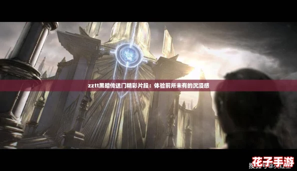 zztt黑暗传送门精彩片段：体验前所未有的沉浸感
