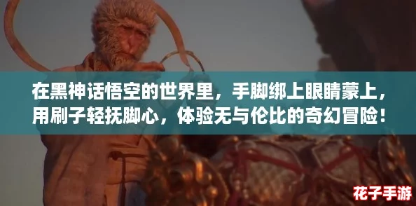 在黑神话悟空的世界里，手脚绑上眼睛蒙上，用刷子轻抚脚心，体验无与伦比的奇幻冒险！