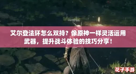 艾尔登法环怎么双持?像原神一样灵活运用武器,提升战斗体验的技巧分享! 艾尔登法环怎么双持?像原神一样灵活运用武器,提升战斗体验的技巧分享!