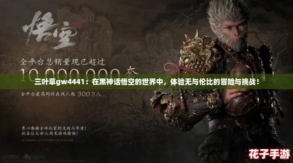 三叶草gw4441：在黑神话悟空的世界中，体验无与伦比的冒险与挑战！